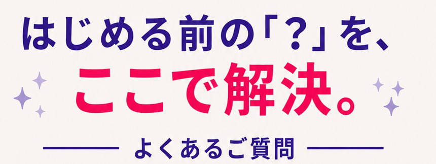 はじめる前の「?」を、ここで解決。よくあるご質問